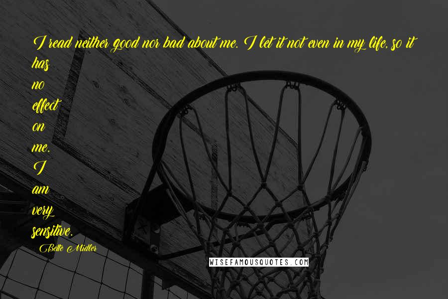 Bette Midler Quotes: I read neither good nor bad about me. I let it not even in my life, so it has no effect on me. I am very sensitive.