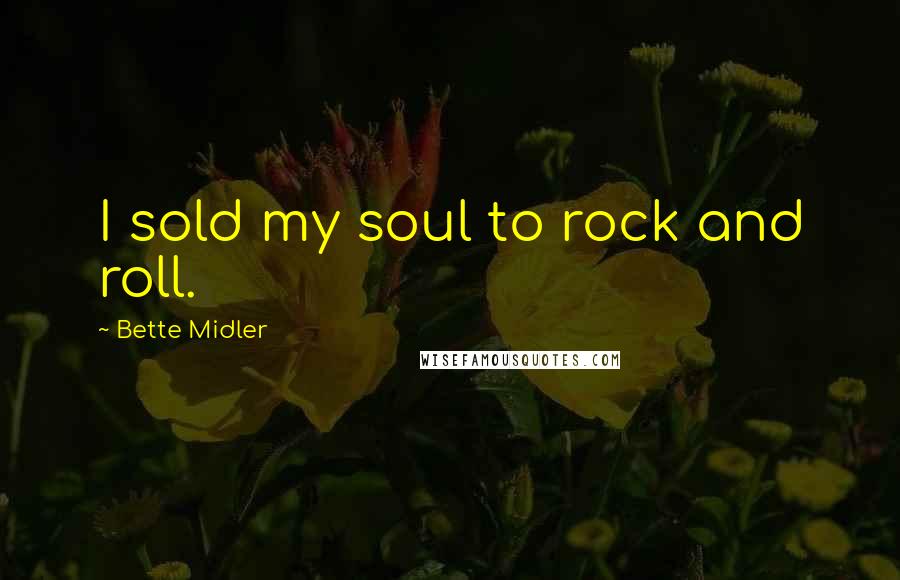 Bette Midler Quotes: I sold my soul to rock and roll.