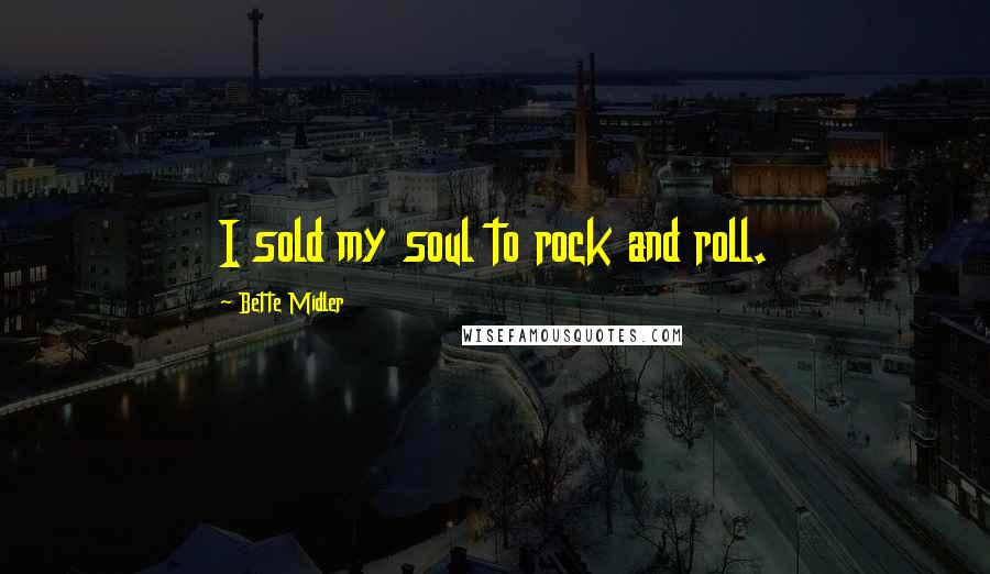 Bette Midler Quotes: I sold my soul to rock and roll.