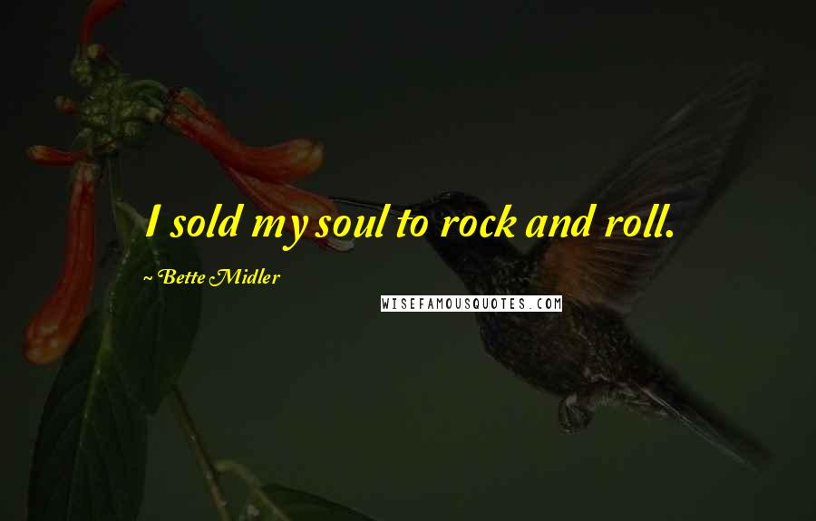 Bette Midler Quotes: I sold my soul to rock and roll.