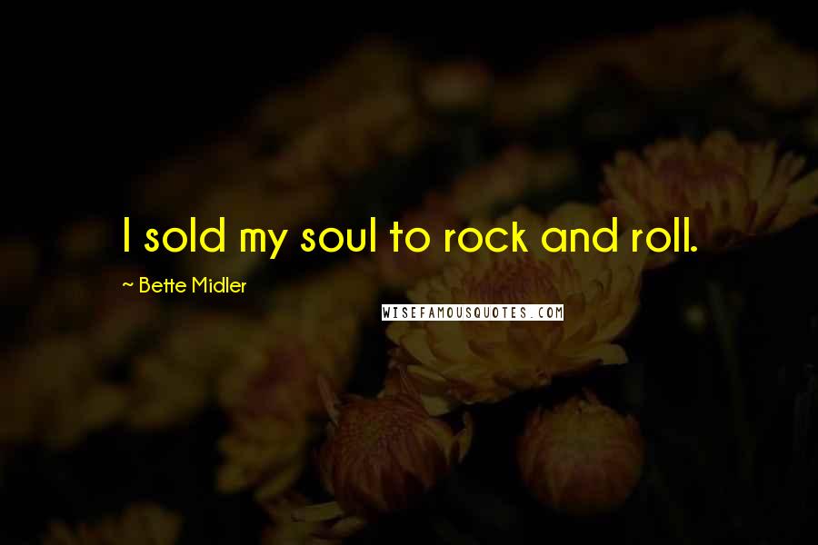 Bette Midler Quotes: I sold my soul to rock and roll.