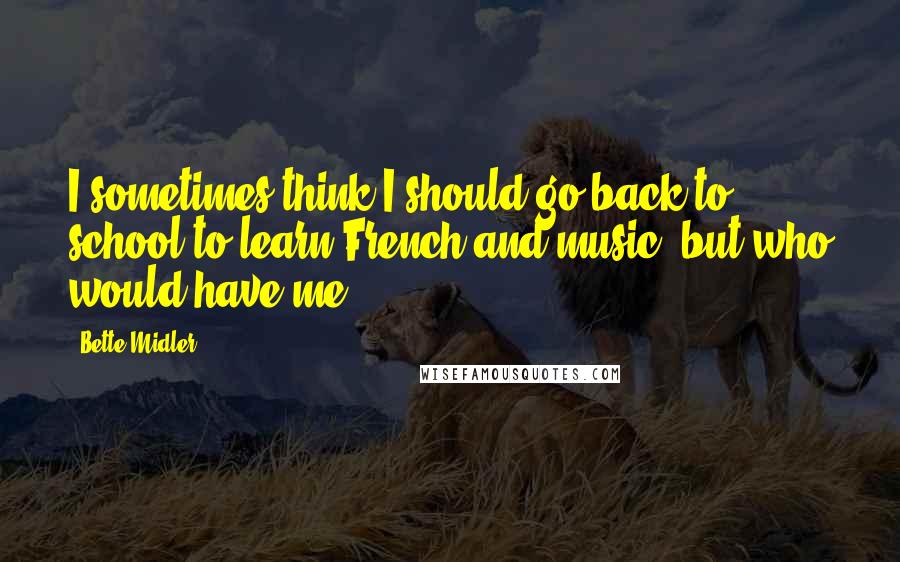 Bette Midler Quotes: I sometimes think I should go back to school to learn French and music, but who would have me?
