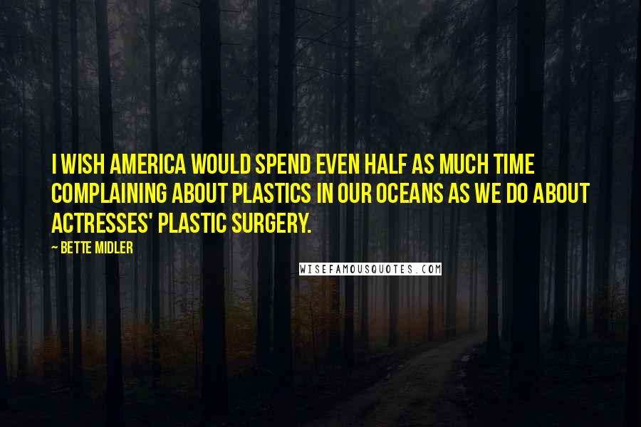 Bette Midler Quotes: I wish America would spend even half as much time complaining about plastics in our oceans as we do about actresses' plastic surgery.