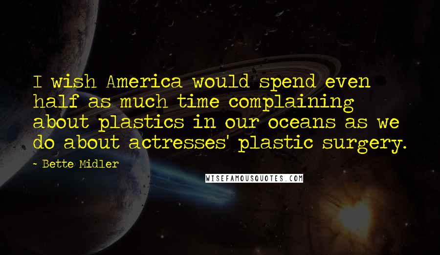 Bette Midler Quotes: I wish America would spend even half as much time complaining about plastics in our oceans as we do about actresses' plastic surgery.
