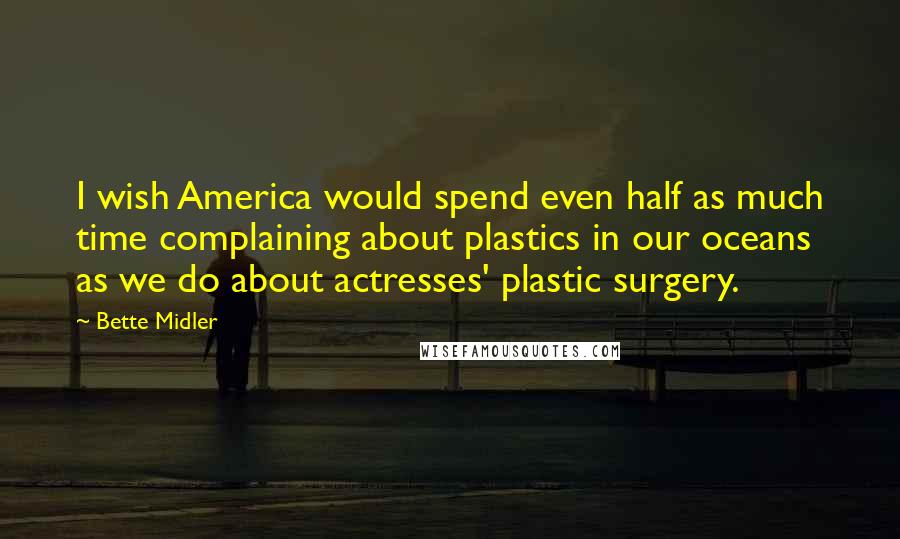 Bette Midler Quotes: I wish America would spend even half as much time complaining about plastics in our oceans as we do about actresses' plastic surgery.