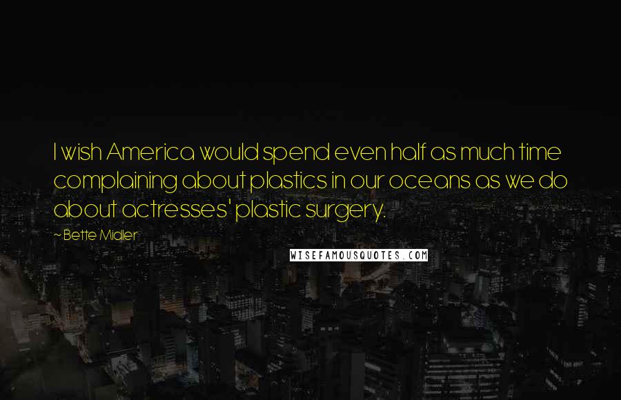 Bette Midler Quotes: I wish America would spend even half as much time complaining about plastics in our oceans as we do about actresses' plastic surgery.
