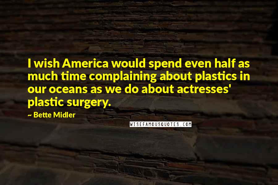 Bette Midler Quotes: I wish America would spend even half as much time complaining about plastics in our oceans as we do about actresses' plastic surgery.