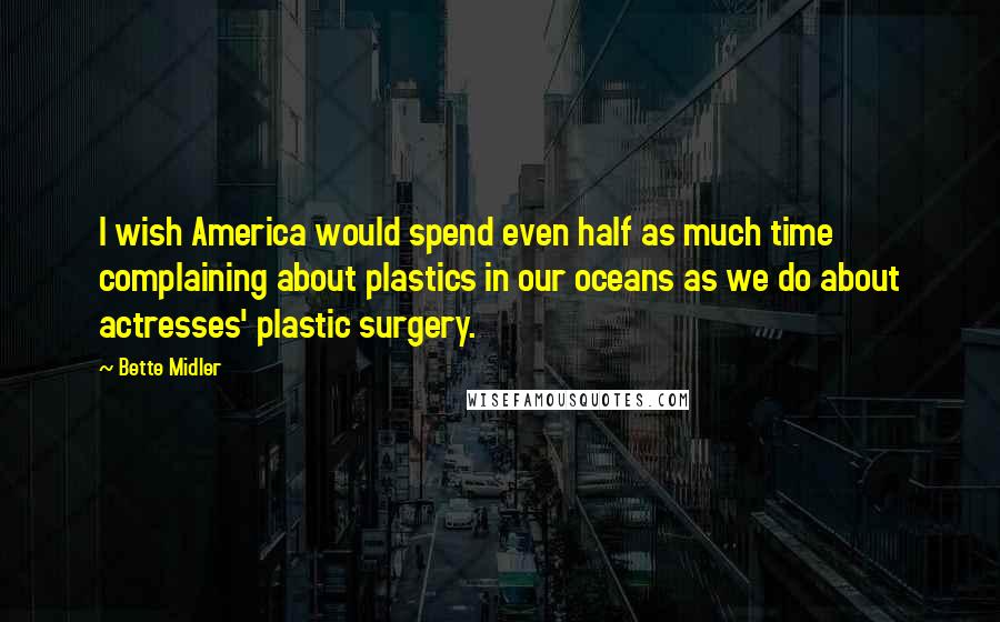 Bette Midler Quotes: I wish America would spend even half as much time complaining about plastics in our oceans as we do about actresses' plastic surgery.
