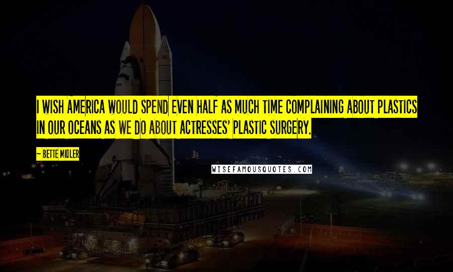 Bette Midler Quotes: I wish America would spend even half as much time complaining about plastics in our oceans as we do about actresses' plastic surgery.