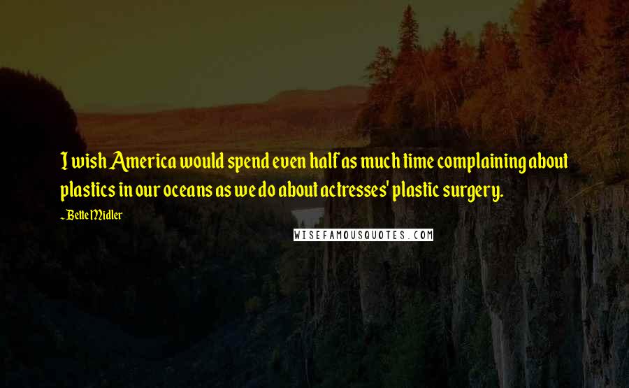 Bette Midler Quotes: I wish America would spend even half as much time complaining about plastics in our oceans as we do about actresses' plastic surgery.