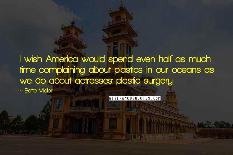 Bette Midler Quotes: I wish America would spend even half as much time complaining about plastics in our oceans as we do about actresses' plastic surgery.