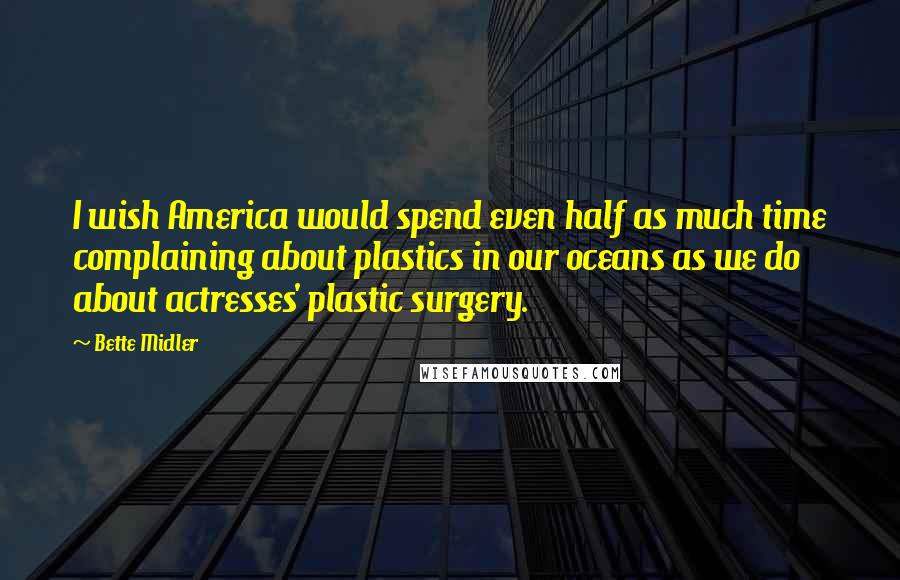 Bette Midler Quotes: I wish America would spend even half as much time complaining about plastics in our oceans as we do about actresses' plastic surgery.