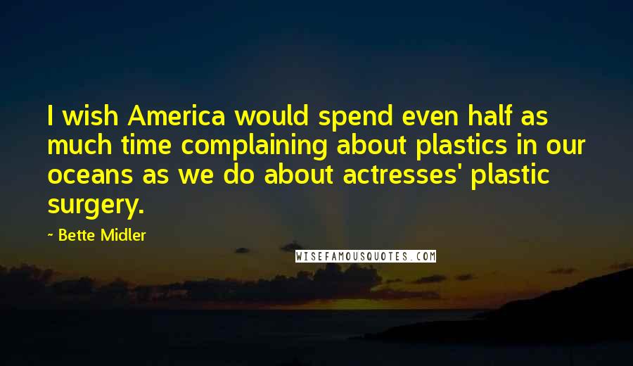 Bette Midler Quotes: I wish America would spend even half as much time complaining about plastics in our oceans as we do about actresses' plastic surgery.