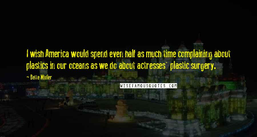 Bette Midler Quotes: I wish America would spend even half as much time complaining about plastics in our oceans as we do about actresses' plastic surgery.