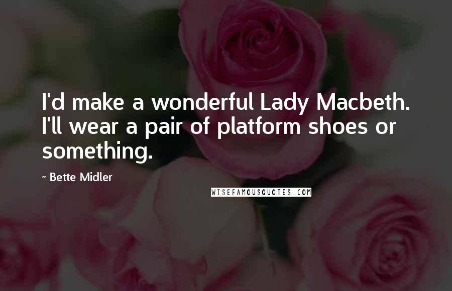 Bette Midler Quotes: I'd make a wonderful Lady Macbeth. I'll wear a pair of platform shoes or something.