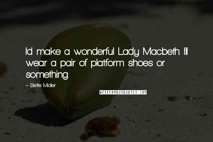 Bette Midler Quotes: I'd make a wonderful Lady Macbeth. I'll wear a pair of platform shoes or something.