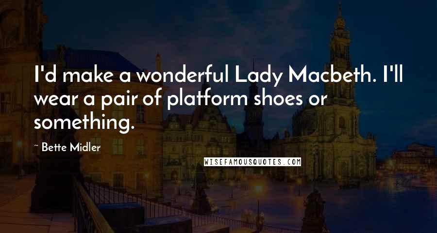 Bette Midler Quotes: I'd make a wonderful Lady Macbeth. I'll wear a pair of platform shoes or something.