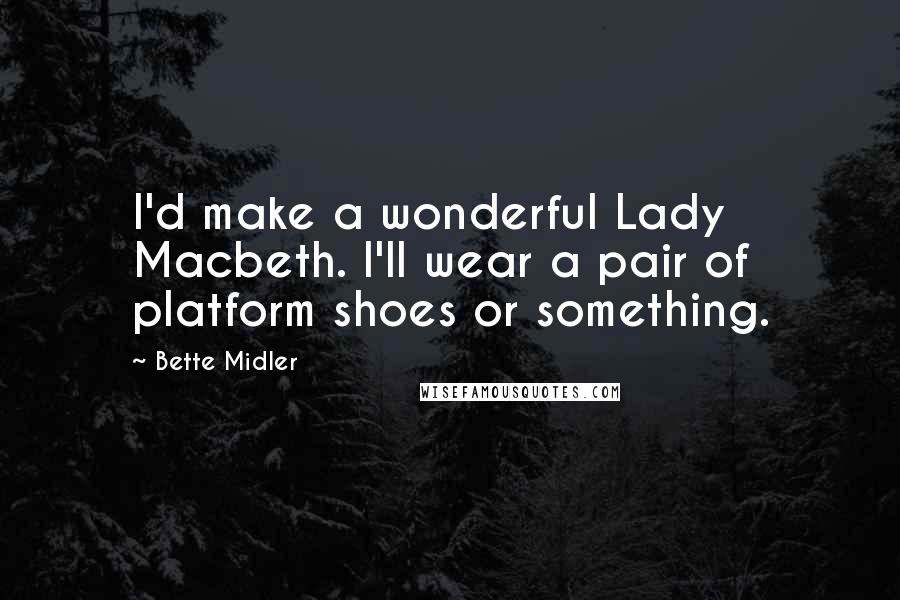 Bette Midler Quotes: I'd make a wonderful Lady Macbeth. I'll wear a pair of platform shoes or something.