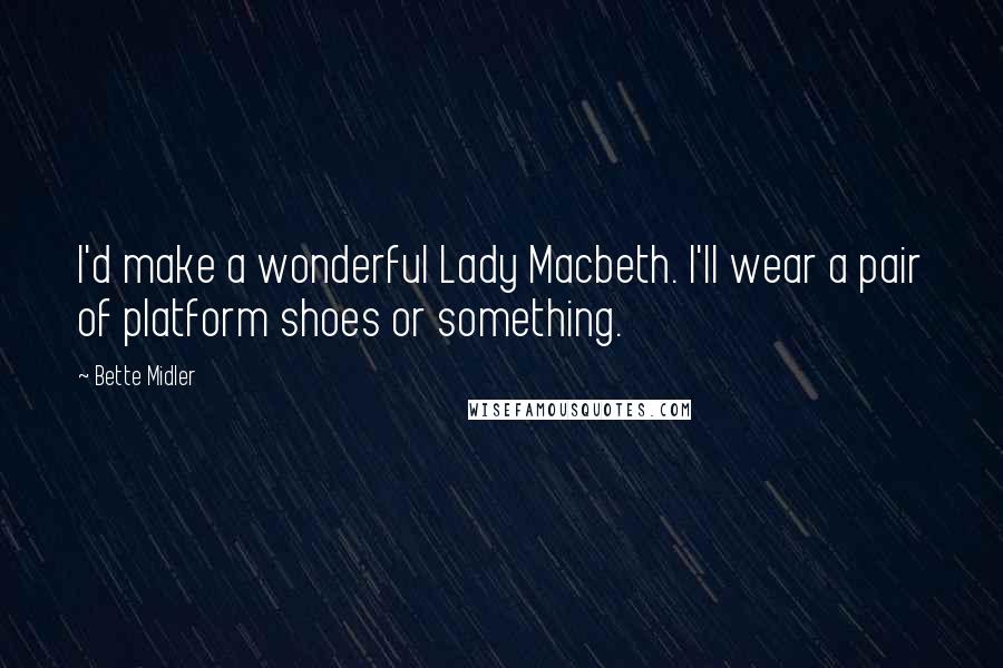 Bette Midler Quotes: I'd make a wonderful Lady Macbeth. I'll wear a pair of platform shoes or something.