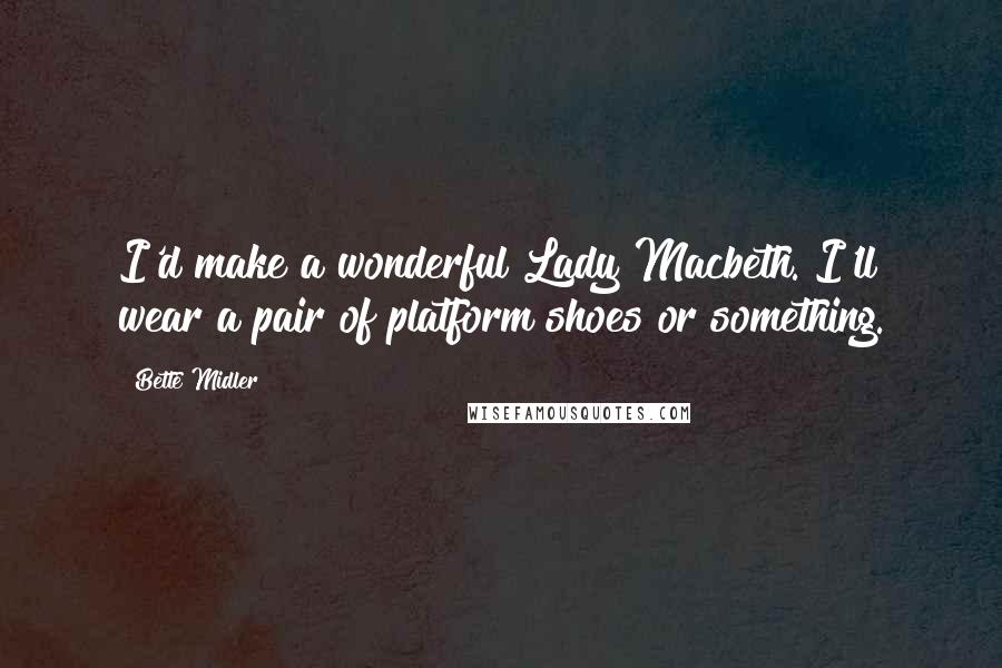 Bette Midler Quotes: I'd make a wonderful Lady Macbeth. I'll wear a pair of platform shoes or something.