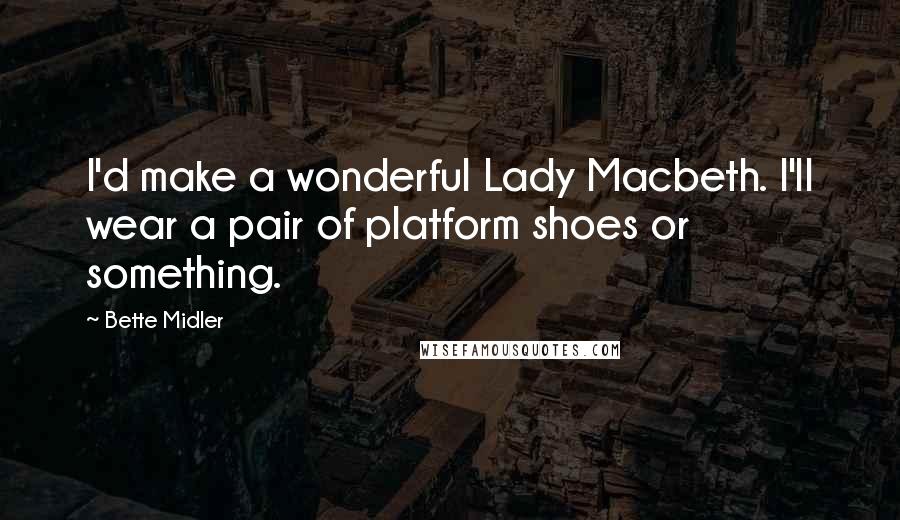 Bette Midler Quotes: I'd make a wonderful Lady Macbeth. I'll wear a pair of platform shoes or something.