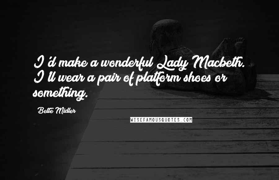 Bette Midler Quotes: I'd make a wonderful Lady Macbeth. I'll wear a pair of platform shoes or something.