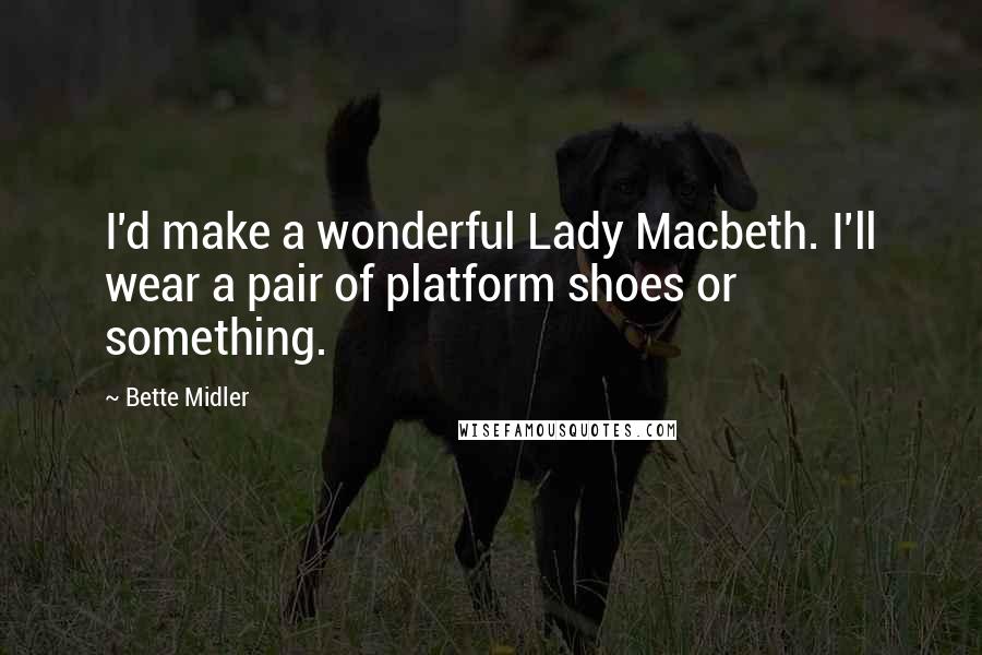 Bette Midler Quotes: I'd make a wonderful Lady Macbeth. I'll wear a pair of platform shoes or something.