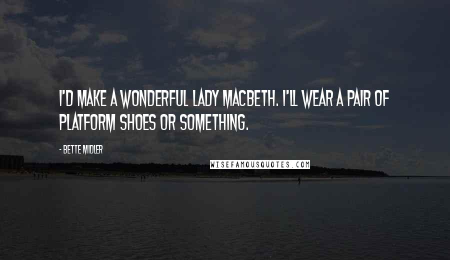 Bette Midler Quotes: I'd make a wonderful Lady Macbeth. I'll wear a pair of platform shoes or something.