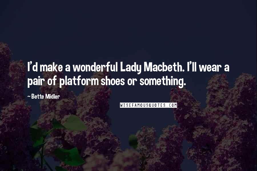 Bette Midler Quotes: I'd make a wonderful Lady Macbeth. I'll wear a pair of platform shoes or something.