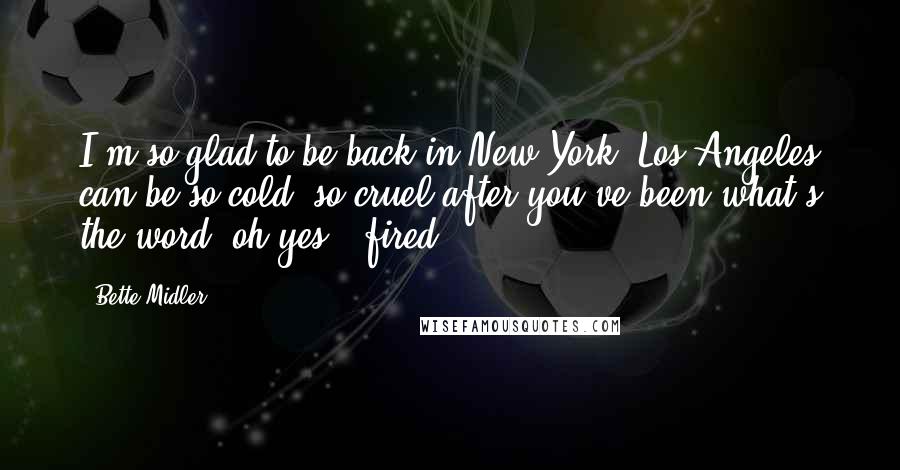 Bette Midler Quotes: I'm so glad to be back in New York. Los Angeles can be so cold, so cruel after you've been-what's the word?-oh yes: 'fired.'