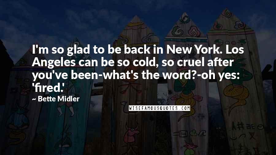 Bette Midler Quotes: I'm so glad to be back in New York. Los Angeles can be so cold, so cruel after you've been-what's the word?-oh yes: 'fired.'