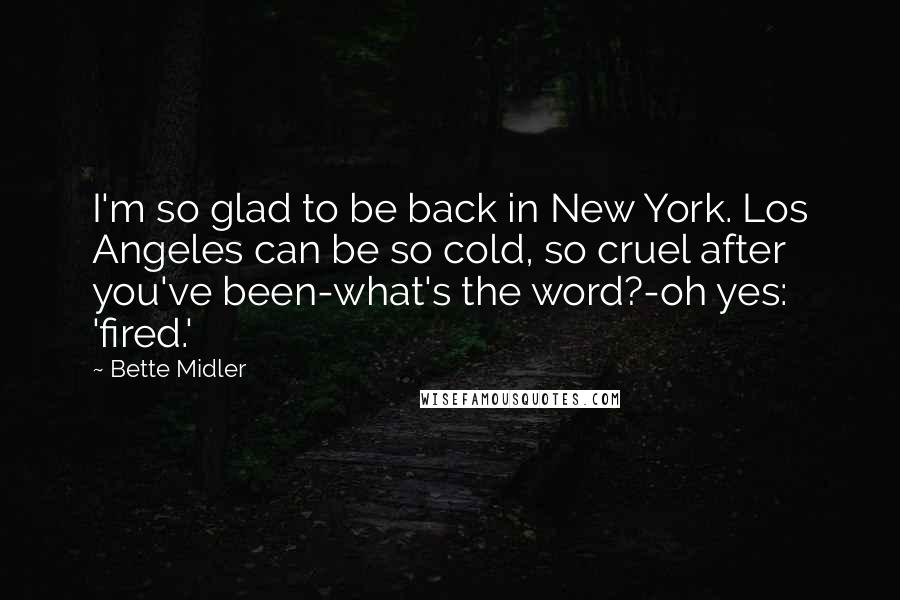 Bette Midler Quotes: I'm so glad to be back in New York. Los Angeles can be so cold, so cruel after you've been-what's the word?-oh yes: 'fired.'