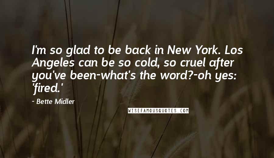 Bette Midler Quotes: I'm so glad to be back in New York. Los Angeles can be so cold, so cruel after you've been-what's the word?-oh yes: 'fired.'