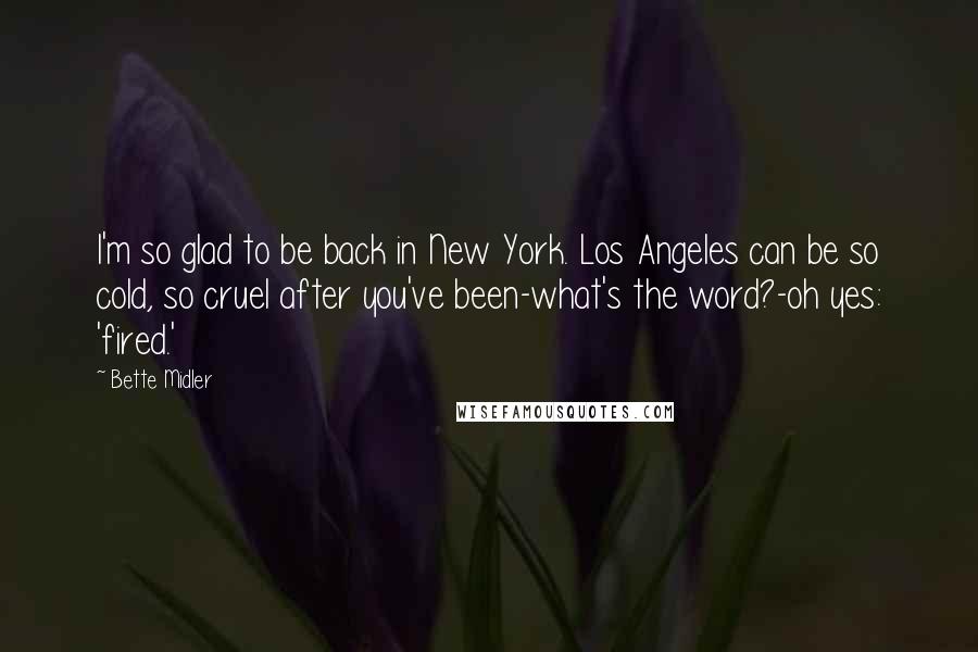 Bette Midler Quotes: I'm so glad to be back in New York. Los Angeles can be so cold, so cruel after you've been-what's the word?-oh yes: 'fired.'
