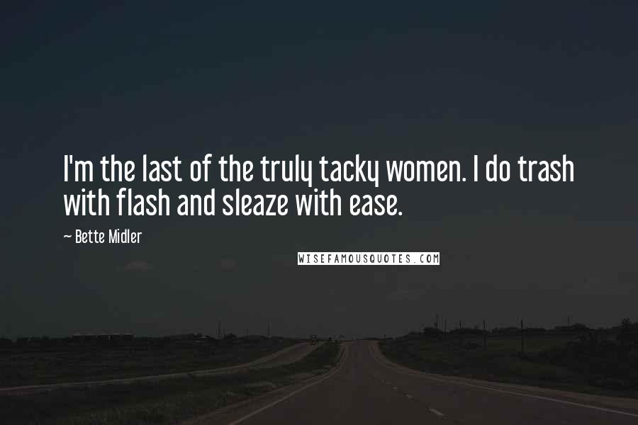 Bette Midler Quotes: I'm the last of the truly tacky women. I do trash with flash and sleaze with ease.