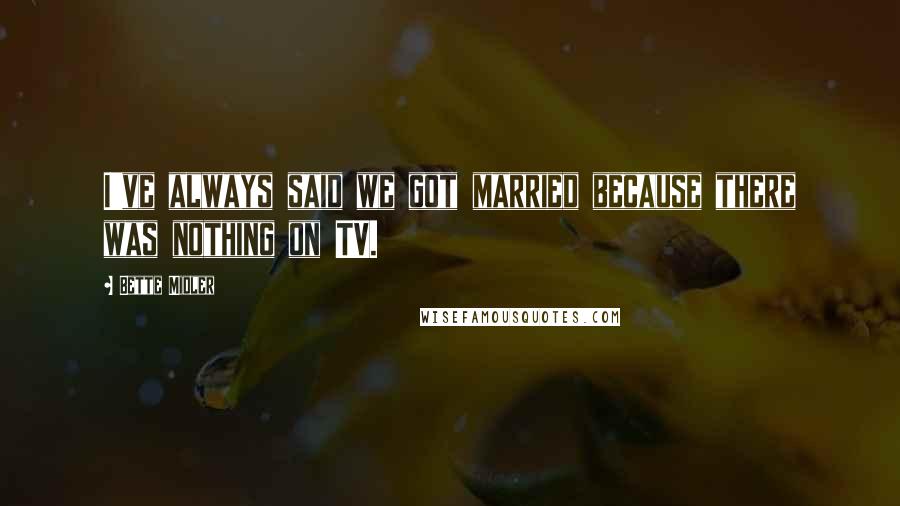 Bette Midler Quotes: I've always said we got married because there was nothing on TV.