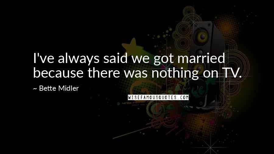 Bette Midler Quotes: I've always said we got married because there was nothing on TV.