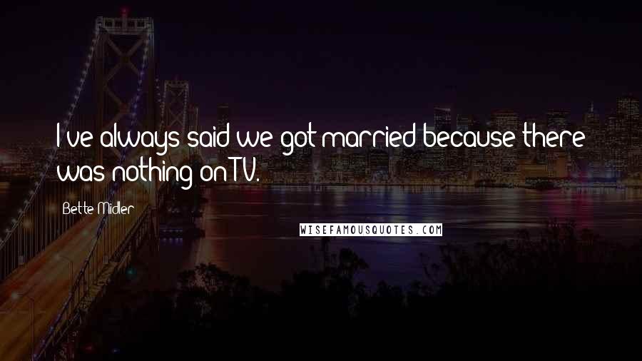 Bette Midler Quotes: I've always said we got married because there was nothing on TV.