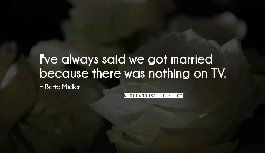 Bette Midler Quotes: I've always said we got married because there was nothing on TV.