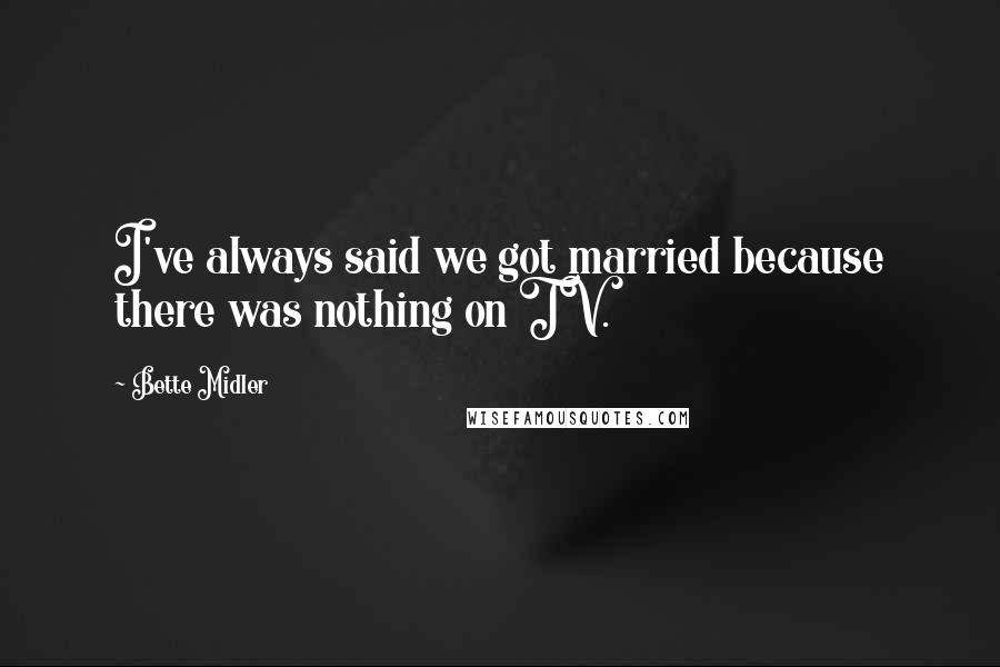 Bette Midler Quotes: I've always said we got married because there was nothing on TV.