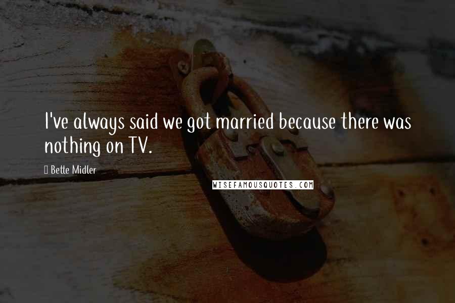 Bette Midler Quotes: I've always said we got married because there was nothing on TV.