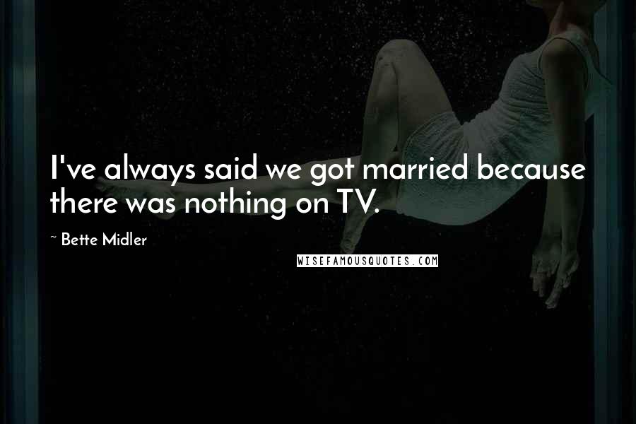Bette Midler Quotes: I've always said we got married because there was nothing on TV.