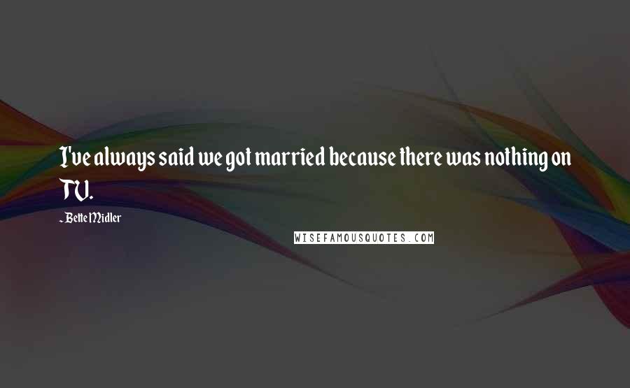 Bette Midler Quotes: I've always said we got married because there was nothing on TV.