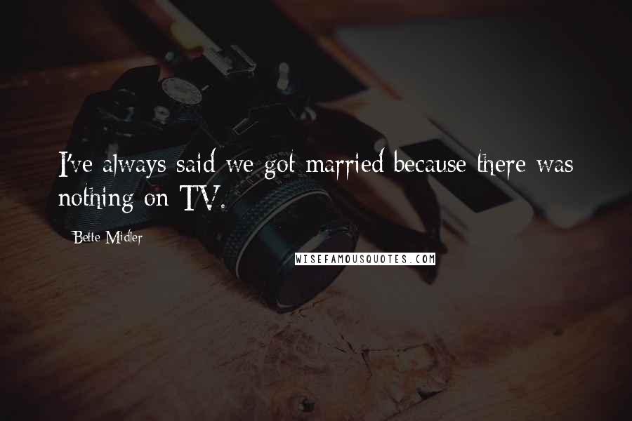 Bette Midler Quotes: I've always said we got married because there was nothing on TV.