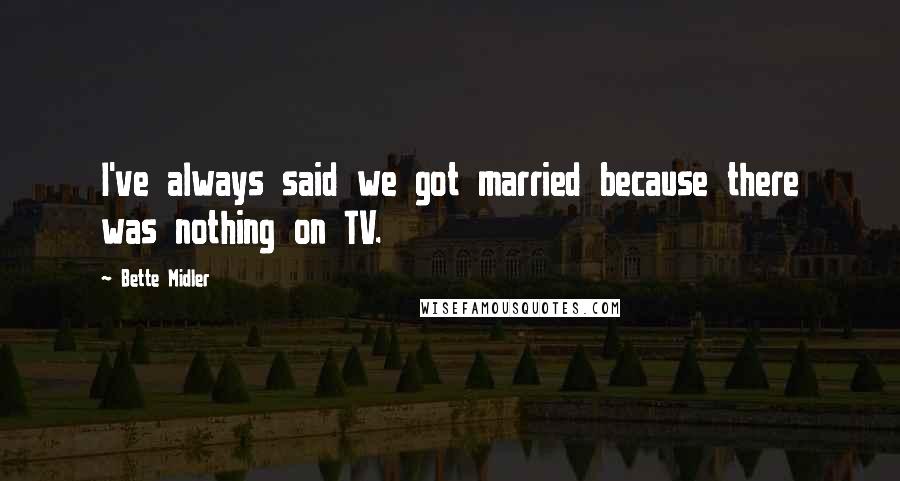 Bette Midler Quotes: I've always said we got married because there was nothing on TV.