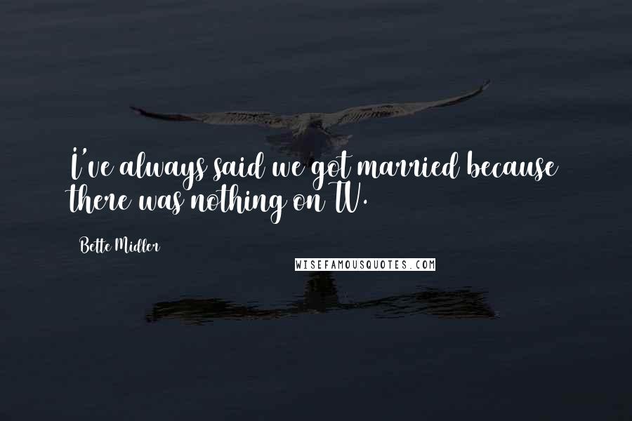 Bette Midler Quotes: I've always said we got married because there was nothing on TV.