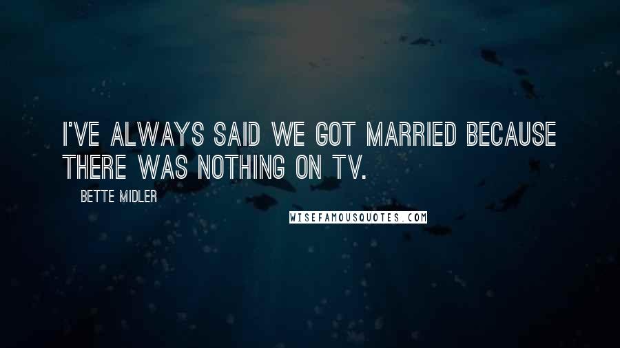 Bette Midler Quotes: I've always said we got married because there was nothing on TV.