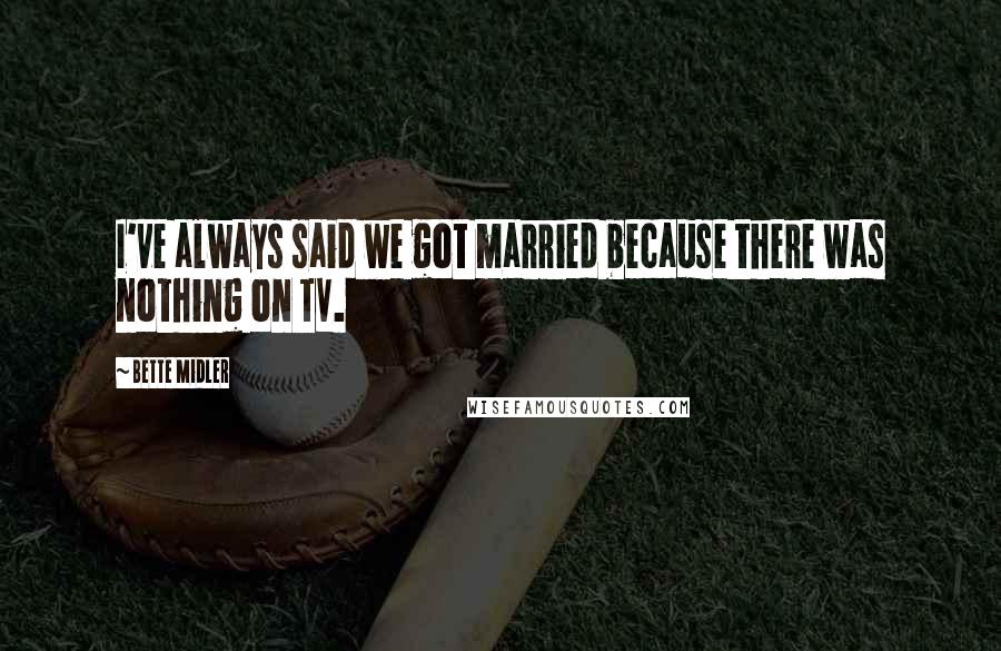 Bette Midler Quotes: I've always said we got married because there was nothing on TV.