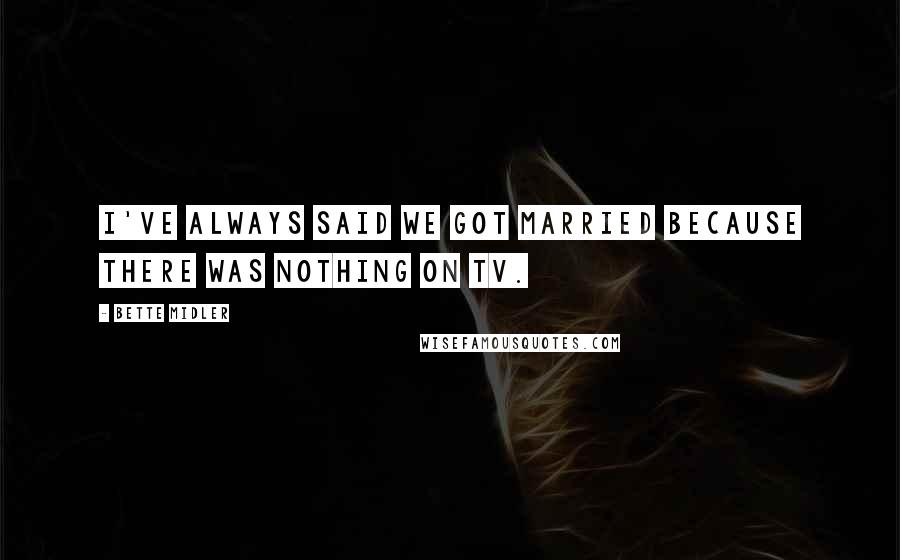 Bette Midler Quotes: I've always said we got married because there was nothing on TV.