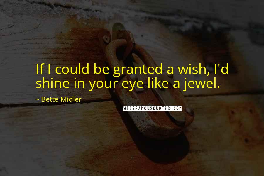 Bette Midler Quotes: If I could be granted a wish, I'd shine in your eye like a jewel.